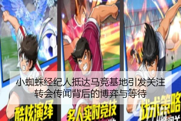 小蜘蛛经纪人抵达马竞基地引发关注 转会传闻背后的博弈与等待